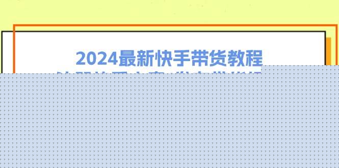 2024最新快手带货教程：注册快手小店/发布带货视频/违规申诉/日爆千单